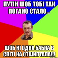 ПУТІН ШОБ ТОБІ ТАК ПОГАНО СТАЛО... ШОБ НІ ОДНА БАБКА В СВІТІ НА ОТШИПТАЛА!!!