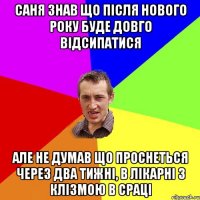 Саня знав що після нового року буде довго відсипатися але не думав що проснеться через два тижні, в лікарні з клізмою в сраці