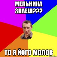 Мельника знаеш??? то я його молов