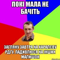 Покі мала не бачіть Загляну завтра на Каралєву РДГУ. Падивлюся на інших малишок