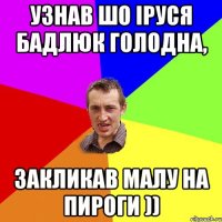 Узнав шо Іруся Бадлюк голодна, Закликав малу на пироги ))