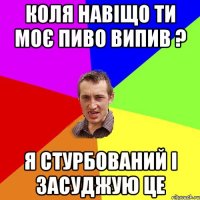 КОЛЯ НАВІЩО ТИ МОЄ ПИВО ВИПИВ ? Я СТУРБОВАНИЙ І ЗАСУДЖУЮ ЦЕ