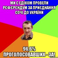 Ми с Едіком провели Рєфєрєндум за приєднання Сочі до України 96,6% проголосовавших - За!