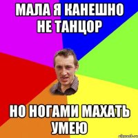 МАЛА Я КАНЕШНО НЕ ТАНЦОР НО НОГАМИ МАХАТЬ УМЕЮ