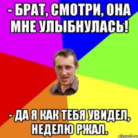 - Брат, смотри, она мне улыбнулась! - Да я как тебя увидел, неделю ржал.