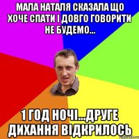 мала Наталя сказала що хоче спати і довго говорити не будемо... 1 год ночі...друге дихання відкрилось