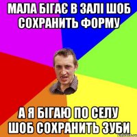 МАЛА БІГАЄ В ЗАЛІ ШОБ СОХРАНИТЬ ФОРМУ А Я БІГАЮ ПО СЕЛУ ШОБ СОХРАНИТЬ ЗУБИ