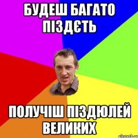 БУДЕШ БАГАТО ПІЗДЄТЬ ПОЛУЧІШ ПІЗДЮЛЕЙ ВЕЛИКИХ