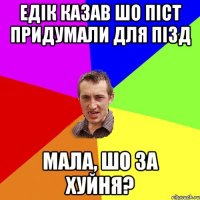 Едік казав шо піст придумали для пізд мала, шо за хуйня?