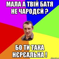 Мала а твій батя не чародєй ? бо ти така нєрєальна !