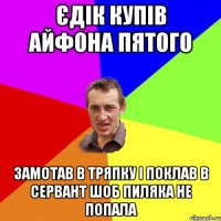 єдік купів айфона пятого замотав в тряпку і поклав в сервант шоб пиляка не попала