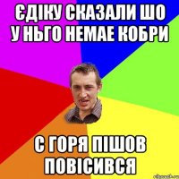 єдіку сказали шо у ньго немае кобри с горя пішов повісився