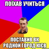 Поїхав учиться поставив ВК родной город кієв