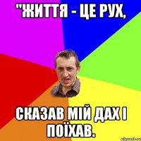 "Життя - це рух, сказав мій дах і поїхав.