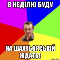 В неділю буду На шахтьорській ждать!