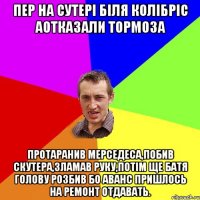 Пер на сутері біля колібріс аотказали тормоза Протаранив мерседеса,побив скутера,зламав руку,потім ще батя голову розбив бо аванс пришлось на ремонт отдавать.