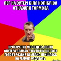 Пер на сутері біля колібріса отказали тормоза Протаранив мерседеса,побив скутера,зламав руку,потім ще батя голову розбив бо аванс пришлось на ремонт отдавать.