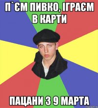 п`єм пивко, іграєм в карти пацани з 9 марта