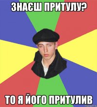 знаєш притулу? то я його притулив