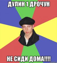 Дулин 1 дрочун не сиди дома!!!!
