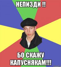 НЕПИЗДИ !! Бо скажу Капуснякам!!!