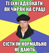 ті їхні адвокати, як чиряк на сраці сісти їм нормально не дають