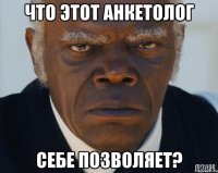 Что этот анкетолог себе позволяет?