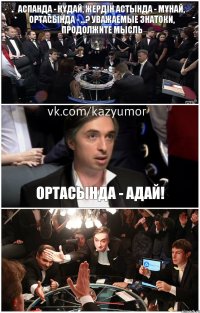 Аспанда - ҚҰдай, жердін астында - мҰнай, ортасында - ...? Уважаемые знатоки, продолжите мысль Ортасында - АДАЙ! 