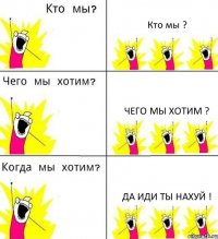 Кто мы ? Чего мы хотим ? Да иди ты нахуй !