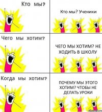 Кто мы? Ученики Чего мы хотим? Не ходить в школу Почему мы этого хотим? Чтобы не делать уроки