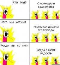 Спермоедка и кашлеглотка Ржать как дебилы без повода Когда в жопе радость