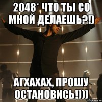 2048* ЧТО ТЫ СО МНОЙ ДЕЛАЕШЬ?!) АГХАХАХ, ПРОШУ ОСТАНОВИСЬ!)))