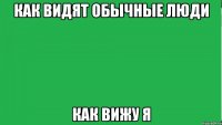 Как видят обычные люди Как вижу я