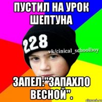 ПУСТИЛ НА УРОК ШЕПТУНА ЗАПЕЛ:"ЗАПАХЛО ВЕСНОЙ".