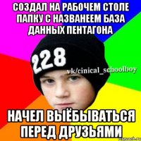 Создал на рабочем столе папку с названеем база данных пентагона НАчел выёбываться перед друзьями