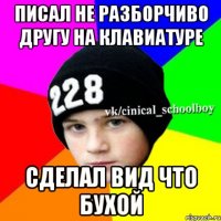 Писал не разборчиво другу на клавиатуре Сделал вид что бухой