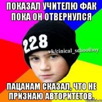 Показал учителю фак пока он отвернулся Пацанам сказал, что не признаю авторитетов.