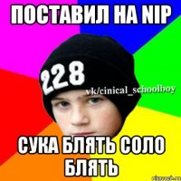 Поставил на NiP СУКА БЛЯТЬ СОЛО БЛЯТЬ