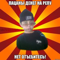 Пацаны денег на репу нет отъебитесь!