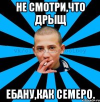 Не смотри,что дрыщ Ебану,как семеро.
