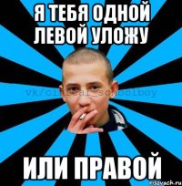 Я тебя одной левой уложу или правой