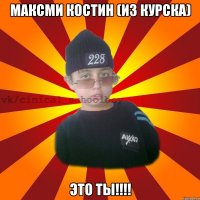 максми костин (из курска) это Ты!!!!