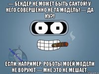 — Бендер не может быть Сантой! У него совершенно не та модель! — Да ну?! Если, например, роботы моей модели не воруют — мне это не мешает.