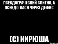 Псевдограческий слитно, а псевдо-Вася через дефис (с) Кирюша