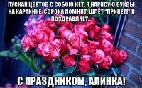 пускай цветов с собою нет, я нарисую буквы на картинке: Сорока помнит, шлёт "привет!" И поздравляет... С праздником, Алинка!