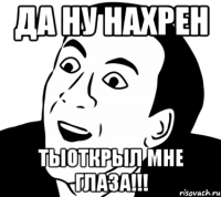 Да ну нахрен тыоткрыл мне глаза!!!