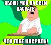 Обоже мой да всем насрать Что тебе насрать!