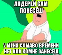 андерей сам понесёш у меня сомаво времени нет или комне занесёш