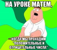 На уроке матем, когда мы проходим "Положительные и Отрицательные числа"