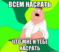 ВСЕМ НАСРАТЬ ЧТО МНЕ И ТЕБЕ НАСРАТЬ